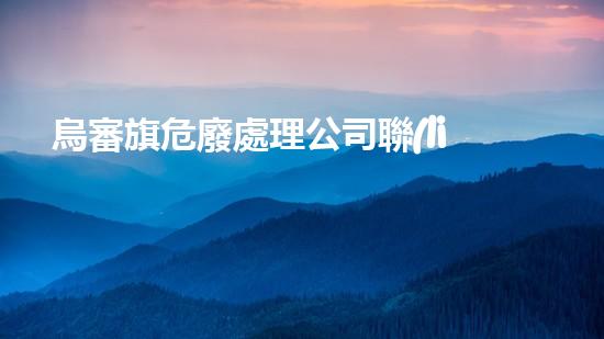 烏審旗危廢處理公司聯(lián)系電話如何安全處理危險(xiǎn)廢棄物？